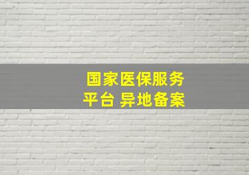 国家医保服务平台 异地备案